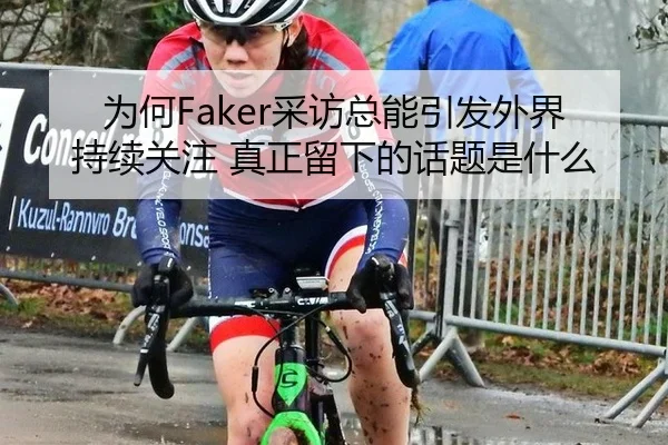 为何Faker采访总能引发外界持续关注 真正留下的话题是什么